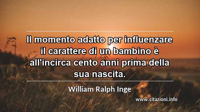 “Il momento adatto per influenzare il carattere di un bambino è all'incirca cento anni prima della sua nascita.”