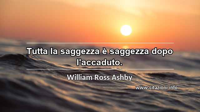 “Tutta la saggezza è saggezza dopo l'accaduto.”