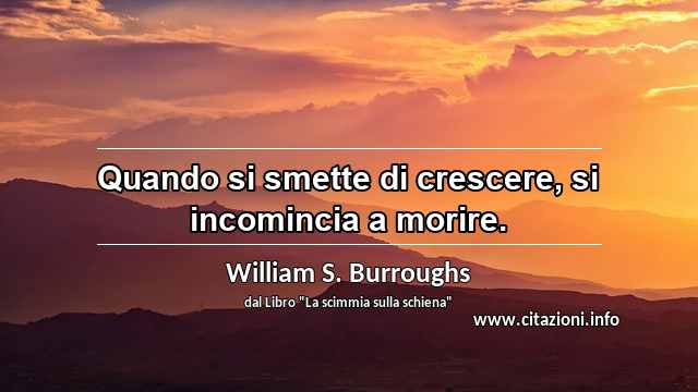 “Quando si smette di crescere, si incomincia a morire.”