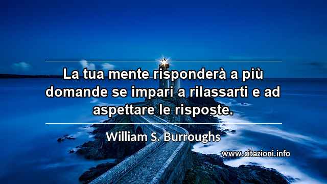 “La tua mente risponderà a più domande se impari a rilassarti e ad aspettare le risposte.”