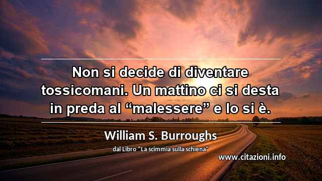 Non si decide di diventare tossicomani. Un mattino ci si desta in preda al “malessere” e lo si è.
