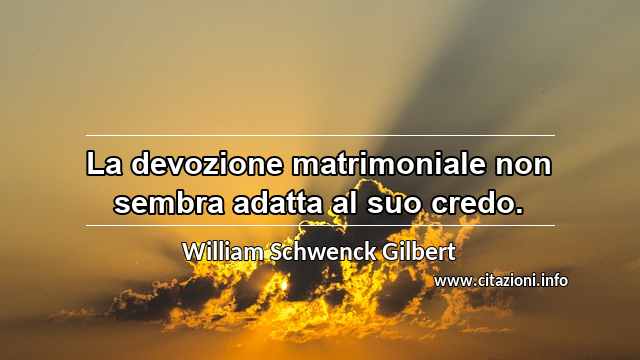 “La devozione matrimoniale non sembra adatta al suo credo.”