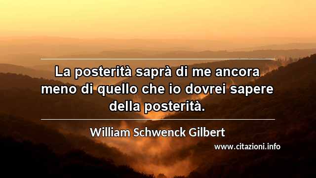 “La posterità saprà di me ancora meno di quello che io dovrei sapere della posterità.”