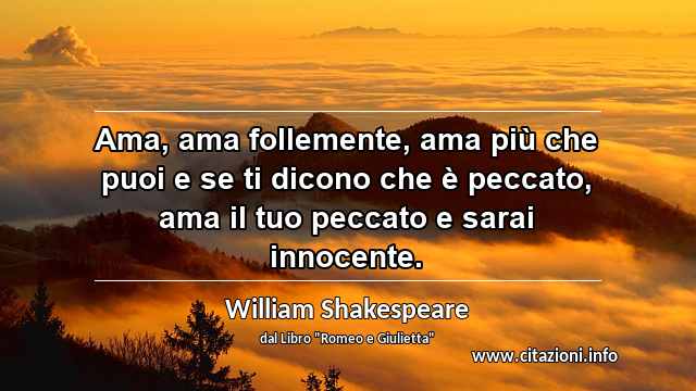 “Ama, ama follemente, ama più che puoi e se ti dicono che è peccato, ama il tuo peccato e sarai innocente.”