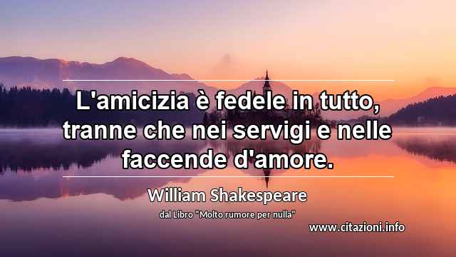 “L'amicizia è fedele in tutto, tranne che nei servigi e nelle faccende d'amore.”