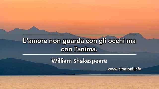 “L'amore non guarda con gli occhi ma con l'anima.”