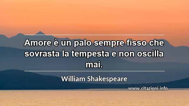 “Amore è un palo sempre fisso che sovrasta la tempesta e non oscilla mai.”