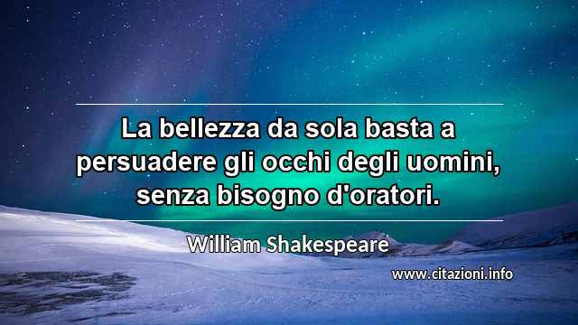 “La bellezza da sola basta a persuadere gli occhi degli uomini, senza bisogno d'oratori.”