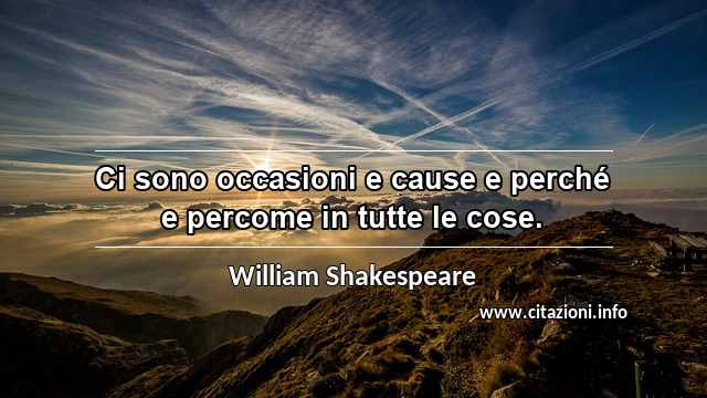 “Ci sono occasioni e cause e perché e percome in tutte le cose.”