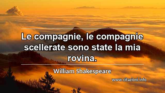 “Le compagnie, le compagnie scellerate sono state la mia rovina.”
