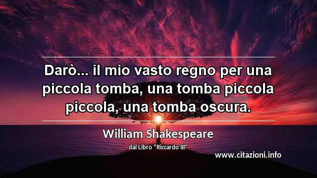 “Darò... il mio vasto regno per una piccola tomba, una tomba piccola piccola, una tomba oscura.”