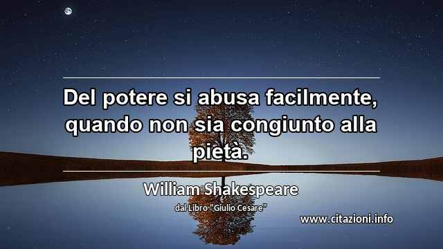 “Del potere si abusa facilmente, quando non sia congiunto alla pietà.”