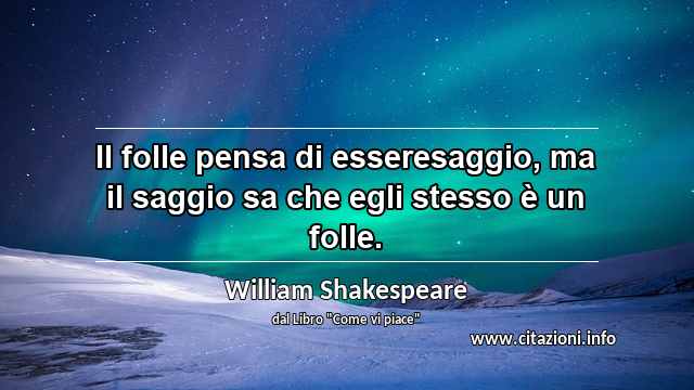 “Il folle pensa di esseresaggio, ma il saggio sa che egli stesso è un folle.”