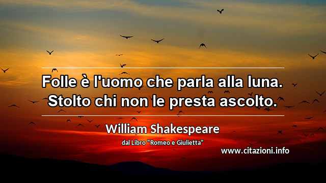 “Folle è l'uomo che parla alla luna. Stolto chi non le presta ascolto.”