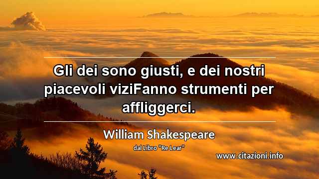 “Gli dei sono giusti, e dei nostri piacevoli viziFanno strumenti per affliggerci.”