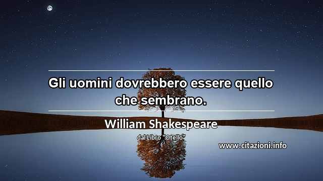 “Gli uomini dovrebbero essere quello che sembrano.”