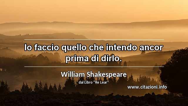 “Io faccio quello che intendo ancor prima di dirlo.”