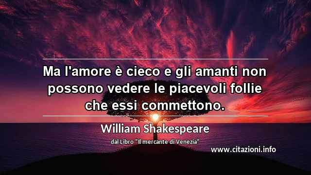 “Ma l'amore è cieco e gli amanti non possono vedere le piacevoli follie che essi commettono.”