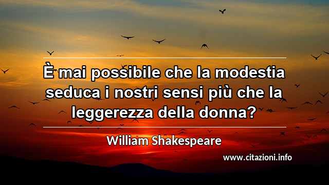 “È mai possibile che la modestia seduca i nostri sensi più che la leggerezza della donna?”