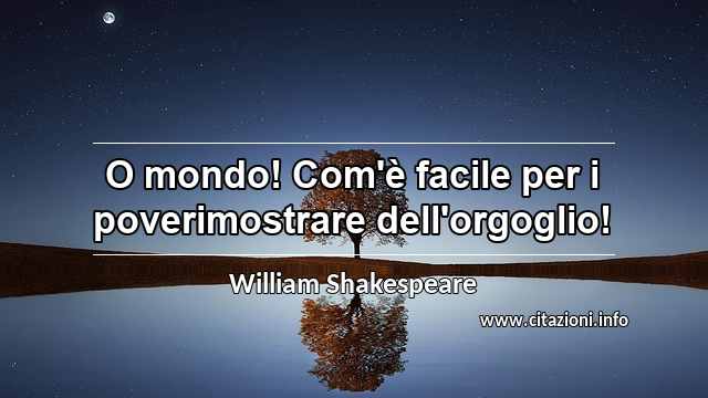 “O mondo! Com'è facile per i poverimostrare dell'orgoglio!”
