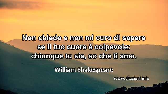 “Non chiedo e non mi curo di sapere se il tuo cuore è colpevole: chiunque tu sia, so che ti amo.”