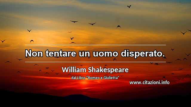 “Non tentare un uomo disperato.”