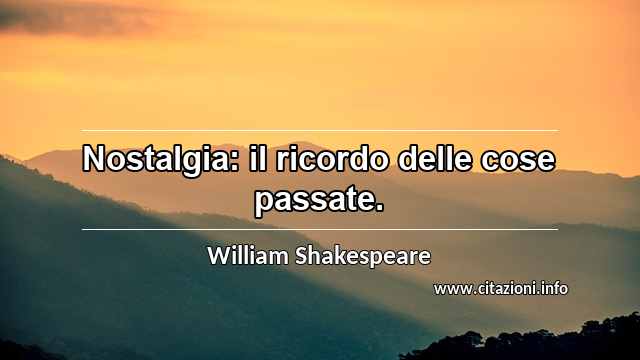 “Nostalgia: il ricordo delle cose passate.”