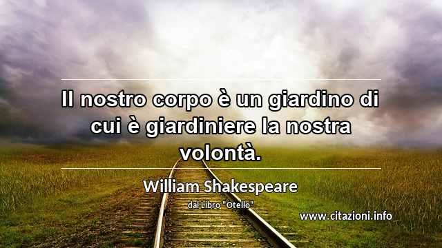 “Il nostro corpo è un giardino di cui è giardiniere la nostra volontà.”