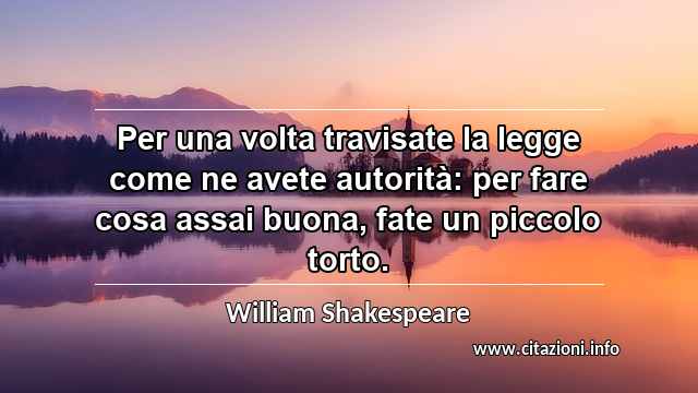 “Per una volta travisate la legge come ne avete autorità: per fare cosa assai buona, fate un piccolo torto.”