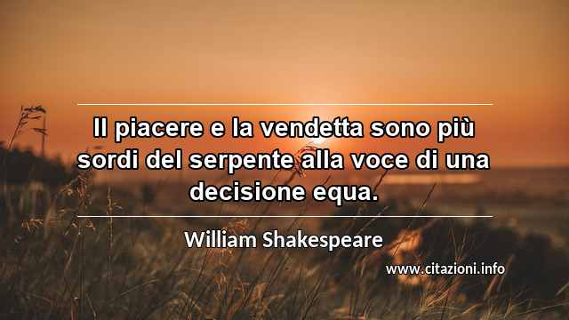 “Il piacere e la vendetta sono più sordi del serpente alla voce di una decisione equa.”