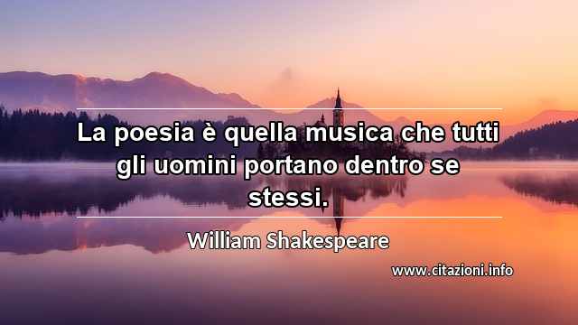 “La poesia è quella musica che tutti gli uomini portano dentro se stessi.”