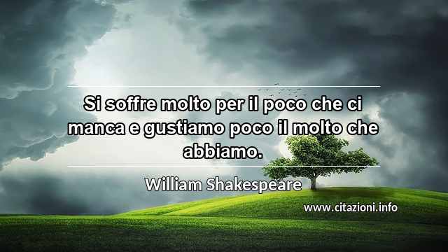 “Si soffre molto per il poco che ci manca e gustiamo poco il molto che abbiamo.”