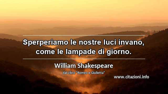 “Sperperiamo le nostre luci invano, come le lampade di giorno.”