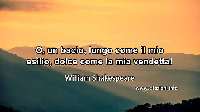 “O, un bacio, lungo come il mio esilio, dolce come la mia vendetta!”