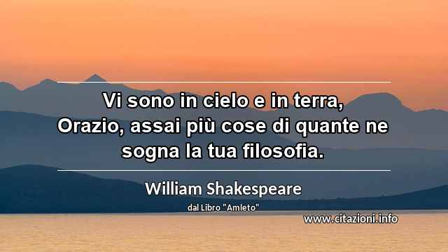 “Vi sono in cielo e in terra, Orazio, assai più cose di quante ne sogna la tua filosofia.”