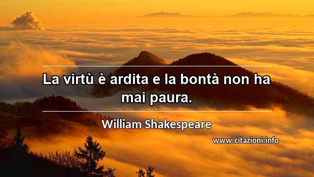 “La virtù è ardita e la bontà non ha mai paura.”