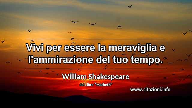 “Vivi per essere la meraviglia e l'ammirazione del tuo tempo.”