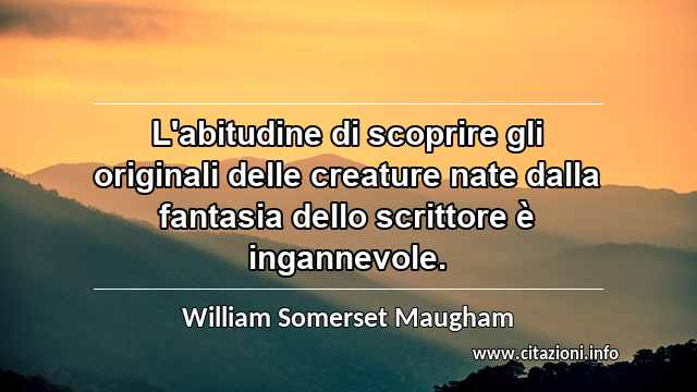 “L'abitudine di scoprire gli originali delle creature nate dalla fantasia dello scrittore è ingannevole.”