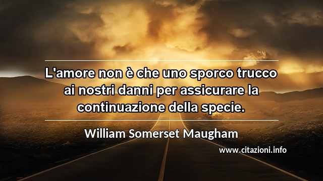 “L'amore non è che uno sporco trucco ai nostri danni per assicurare la continuazione della specie.”