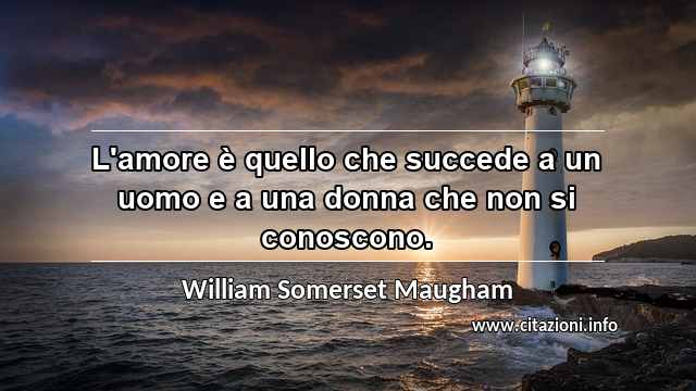 “L'amore è quello che succede a un uomo e a una donna che non si conoscono.”