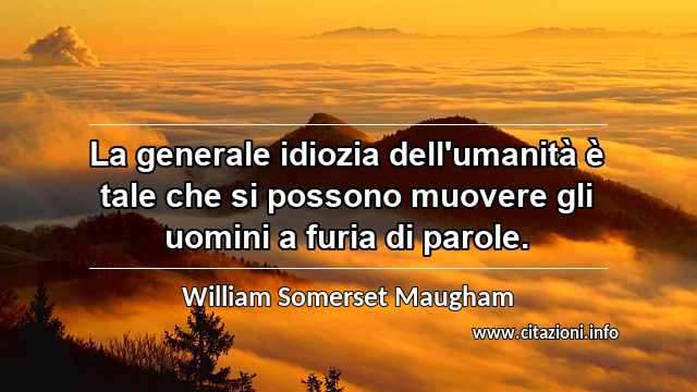 “La generale idiozia dell'umanità è tale che si possono muovere gli uomini a furia di parole.”