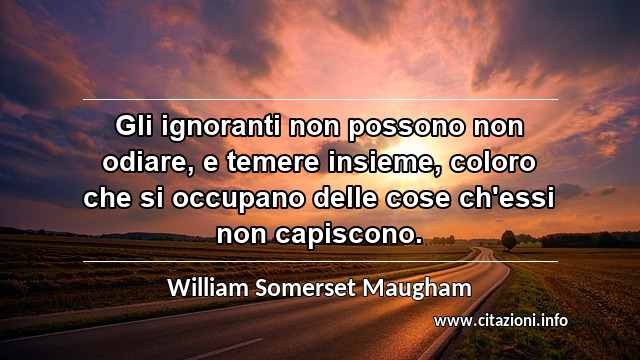 “Gli ignoranti non possono non odiare, e temere insieme, coloro che si occupano delle cose ch'essi non capiscono.”