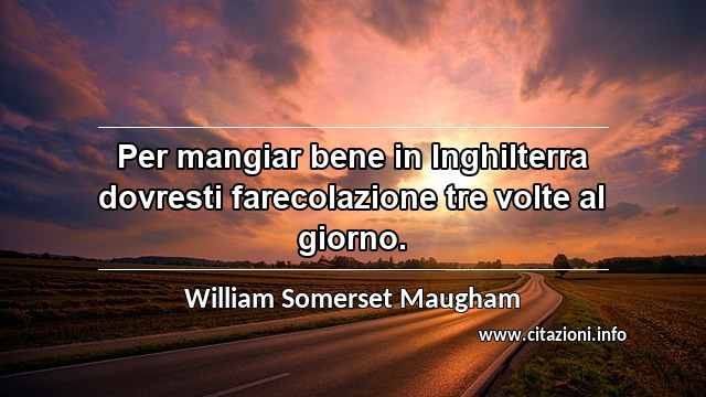 “Per mangiar bene in Inghilterra dovresti farecolazione tre volte al giorno.”