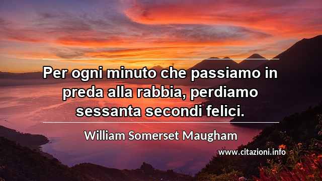 “Per ogni minuto che passiamo in preda alla rabbia, perdiamo sessanta secondi felici.”