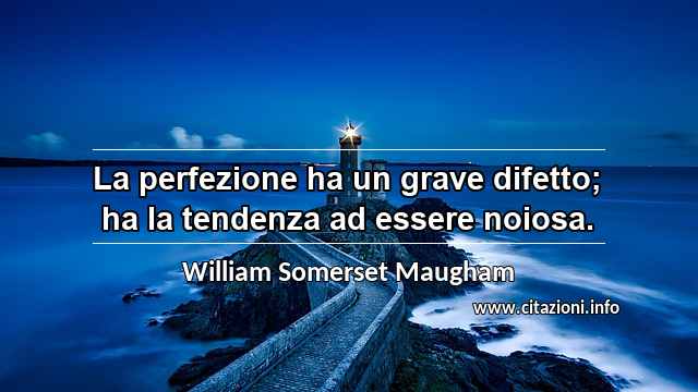 “La perfezione ha un grave difetto; ha la tendenza ad essere noiosa.”