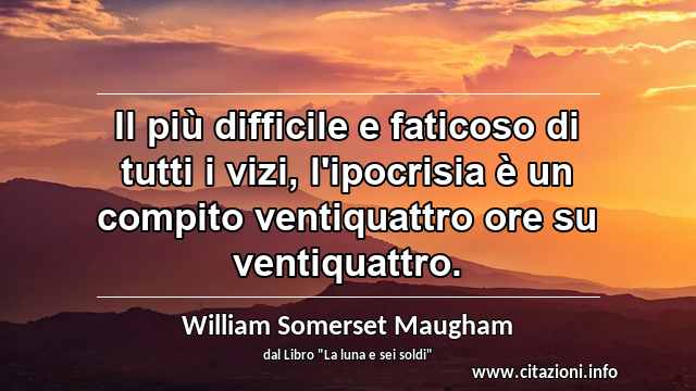 “Il più difficile e faticoso di tutti i vizi, l'ipocrisia è un compito ventiquattro ore su ventiquattro.”