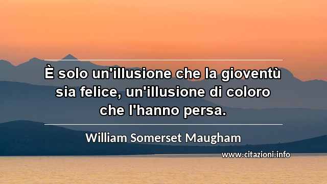“È solo un'illusione che la gioventù sia felice, un'illusione di coloro che l'hanno persa.”