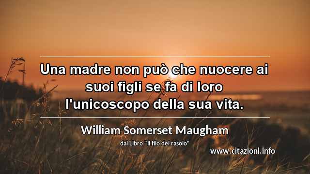 “Una madre non può che nuocere ai suoi figli se fa di loro l'unicoscopo della sua vita.”