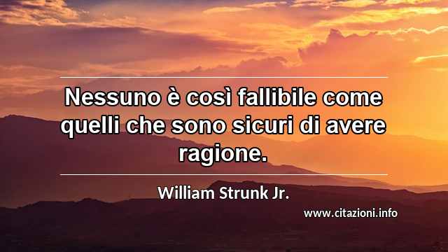 “Nessuno è così fallibile come quelli che sono sicuri di avere ragione.”
