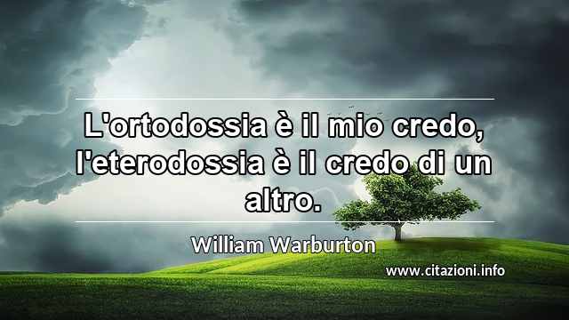 “L'ortodossia è il mio credo, l'eterodossia è il credo di un altro.”